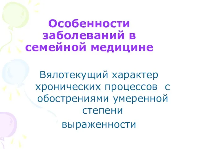 Особенности заболеваний в семейной медицине Вялотекущий характер хронических процессов с обострениями умеренной степени выраженности