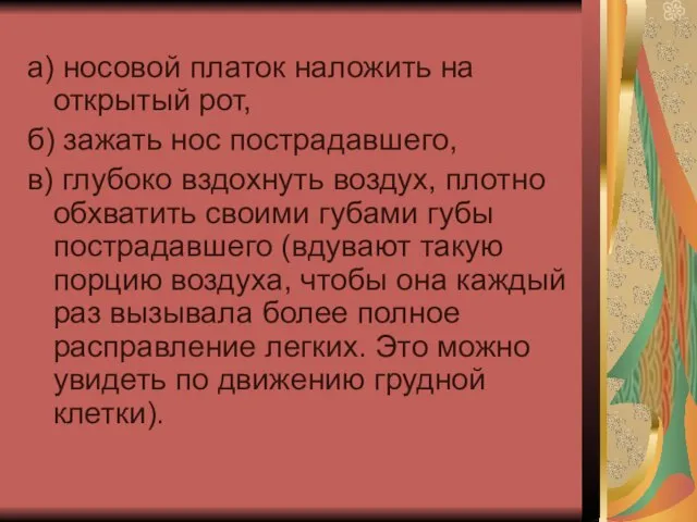 а) носовой платок наложить на открытый рот, б) зажать нос пострадавшего, в)