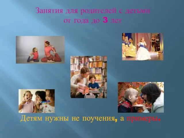 Занятия для родителей с детьми от года до 3 лет Детям нужны не поучения, а примеры.