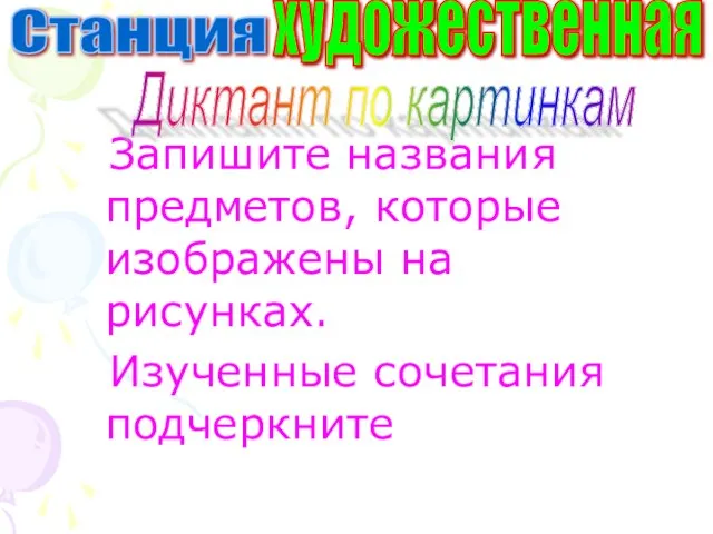 Запишите названия предметов, которые изображены на рисунках. Изученные сочетания подчеркните Станция художественная Диктант по картинкам