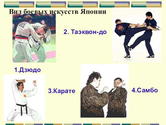 Вид боевых искусств Японии 1.Дзюдо 2. Таэквон-до 3.Карате 4.Самбо