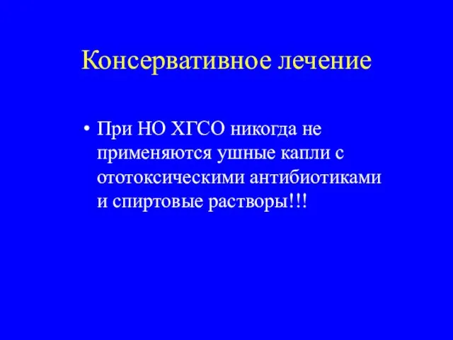 Консервативное лечение При НО ХГСО никогда не применяются ушные капли с ототоксическими антибиотиками и спиртовые растворы!!!