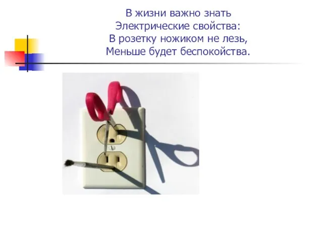 В жизни важно знать Электрические свойства: В розетку ножиком не лезь, Меньше будет беспокойства.