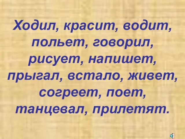 Ходил, красит, водит, польет, говорил, рисует, напишет, прыгал, встало, живет, согреет, поет, танцевал, прилетят.