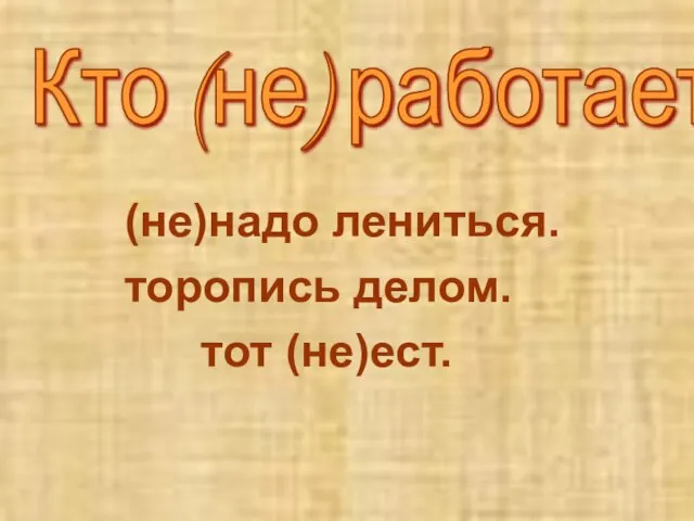 (не)надо лениться. торопись делом. тот (не)ест. Кто (не) работает