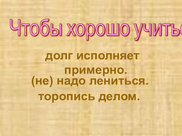 (не) надо лениться. торопись делом. Чтобы хорошо учиться, долг исполняет примерно.