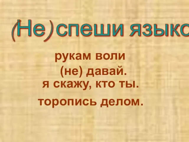 (Не) спеши языком- торопись делом. рукам воли (не) давай. я скажу, кто ты.