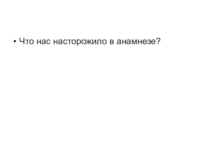 Что нас насторожило в анамнезе?