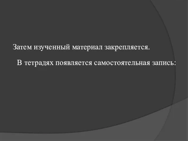 Затем изученный материал закрепляется. В тетрадях появляется самостоятельная запись: