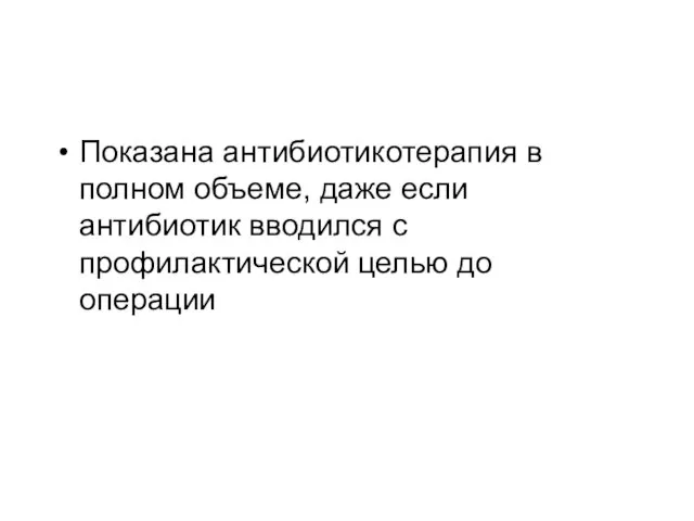 Показана антибиотикотерапия в полном объеме, даже если антибиотик вводился с профилактической целью до операции