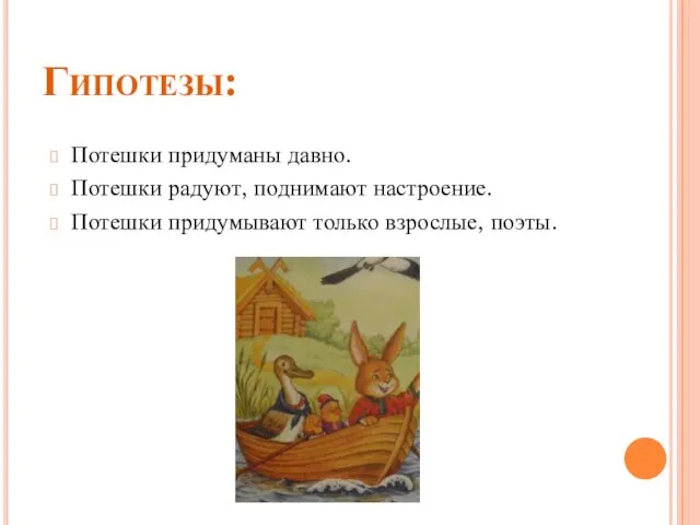 Гипотезы: Потешки придуманы давно. Потешки радуют, поднимают настроение. Потешки придумывают только взрослые, поэты.