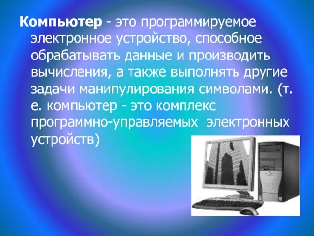 Компьютер - это программируемое электронное устройство, способное обрабатывать данные и производить вычисления,