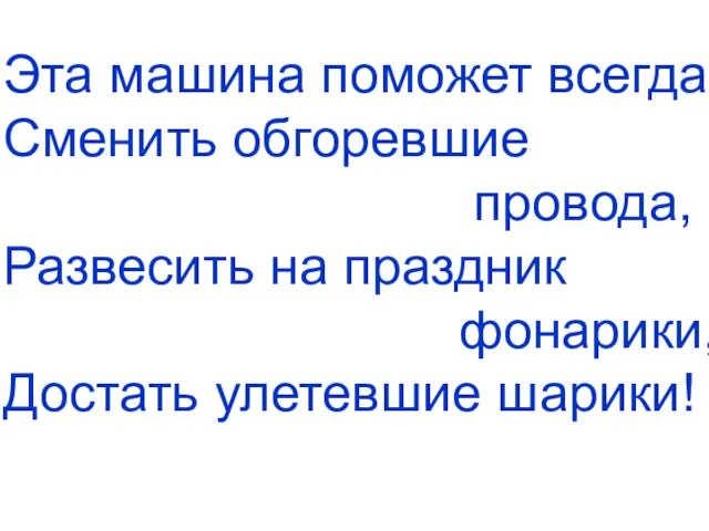 Эта машина поможет всегда Сменить обгоревшие провода, Развесить на праздник фонарики, Достать улетевшие шарики!