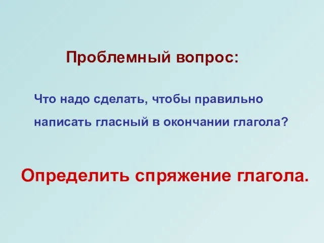 Что надо сделать, чтобы правильно написать гласный в окончании глагола? Проблемный вопрос: Определить спряжение глагола.