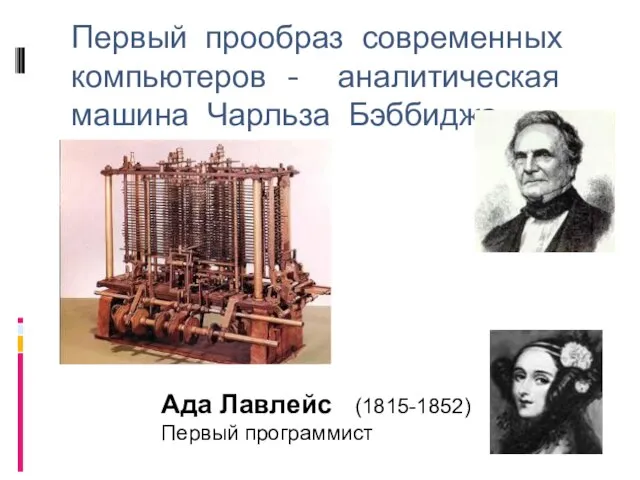 Первый прообраз современных компьютеров - аналитическая машина Чарльза Бэббиджа Ада Лавлейс (1815-1852) Первый программист