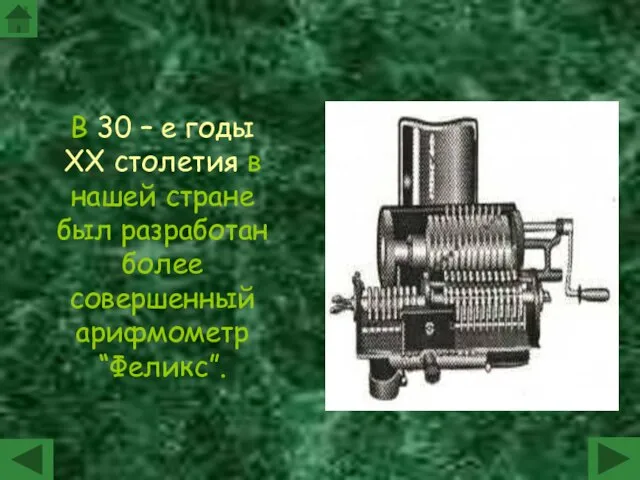 В 30 – е годы XX столетия в нашей стране был разработан более совершенный арифмометр “Феликс”.