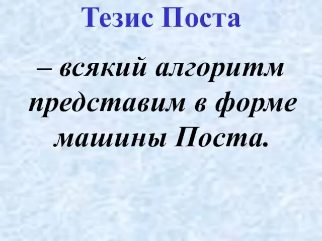 – всякий алгоритм представим в форме машины Поста. Тезис Поста