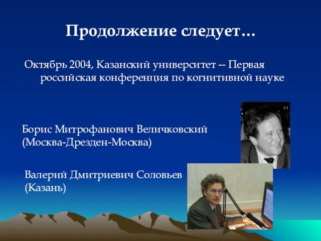 Продолжение следует… Борис Митрофанович Величковский (Москва-Дрезден-Москва) Валерий Дмитриевич Соловьев (Казань) Октябрь 2004,