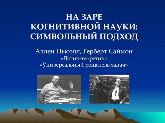 НА ЗАРЕ КОГНИТИВНОЙ НАУКИ: СИМВОЛЬНЫЙ ПОДХОД Аллен Ньюэлл, Герберт Саймон «Логик-теоретик» «Универсальный решатель задач»