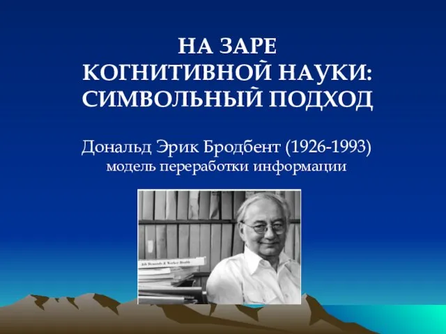 НА ЗАРЕ КОГНИТИВНОЙ НАУКИ: СИМВОЛЬНЫЙ ПОДХОД Дональд Эрик Бродбент (1926-1993) модель переработки информации