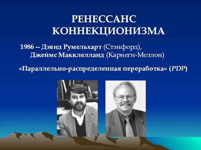 РЕНЕССАНС КОННЕКЦИОНИЗМА 1986 -- Дэвид Румельхарт (Стэнфорд), Джеймс Макклелланд (Карнеги-Меллон) «Параллельно-распределенная переработка» (PDP)