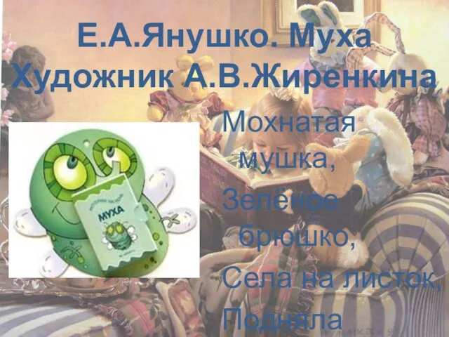 Е.А.Янушко. Муха Художник А.В.Жиренкина Мохнатая мушка, Зелёное брюшко, Села на листок, Подняла хоботок…