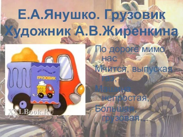 Е.А.Янушко. Грузовик Художник А.В.Жиренкина По дороге мимо нас Мчится, выпуская газ, Машина непростая, Большая, грузовая…