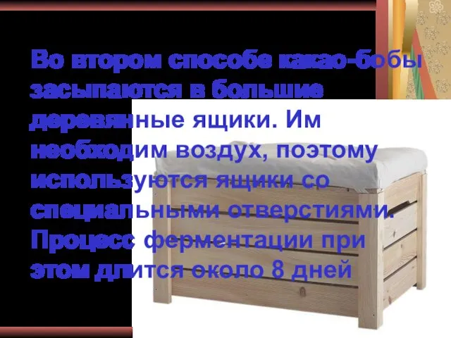 Во втором способе какао-бобы засыпаются в большие деревянные ящики. Им необходим воздух,