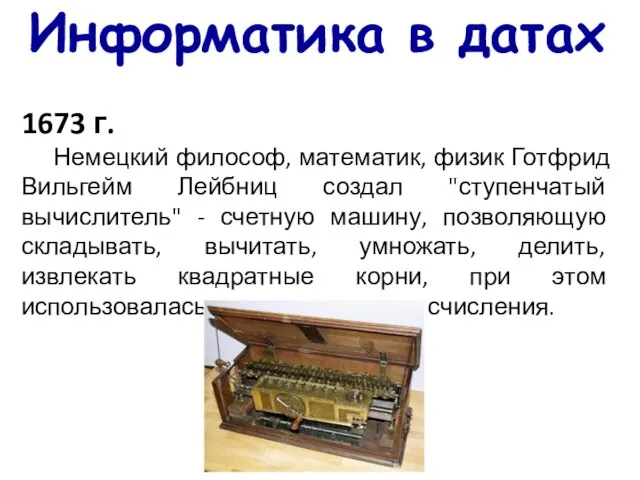 Информатика в датах 1673 г. Немецкий философ, математик, физик Готфрид Вильгейм Лейбниц