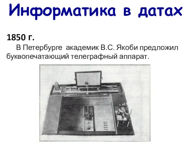 Информатика в датах 1850 г. В Петербурге академик В.С. Якоби предложил буквопечатающий телеграфный аппарат.