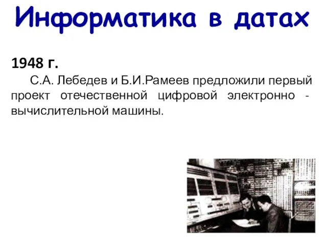 Информатика в датах 1948 г. С.А. Лебедев и Б.И.Рамеев предложили первый проект