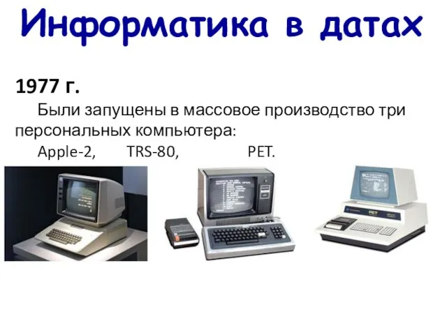 Информатика в датах 1977 г. Были запущены в массовое производство три персональных компьютера: Apple-2, TRS-80, PET.