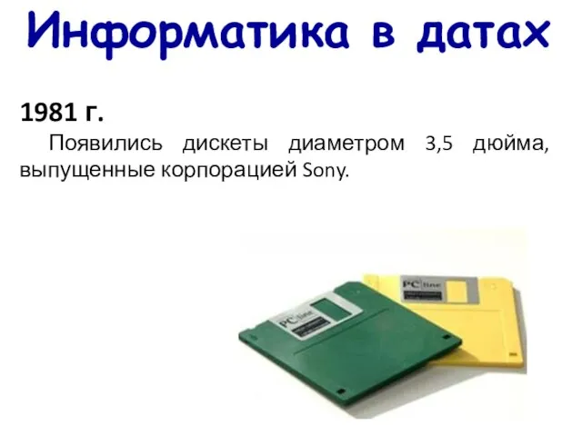 Информатика в датах 1981 г. Появились дискеты диаметром 3,5 дюйма, выпущенные корпорацией Sony.