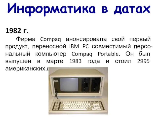 Информатика в датах 1982 г. Фирма Compaq анонсировала свой первый продукт, переносной
