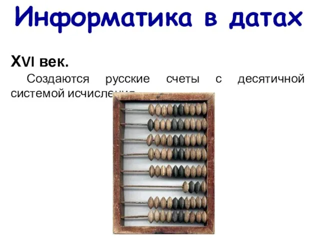 Информатика в датах ХVI век. Создаются русские счеты с десятичной системой исчисления.