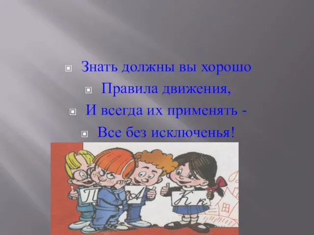 Знать должны вы хорошо Правила движения, И всегда их применять - Все без исключенья!