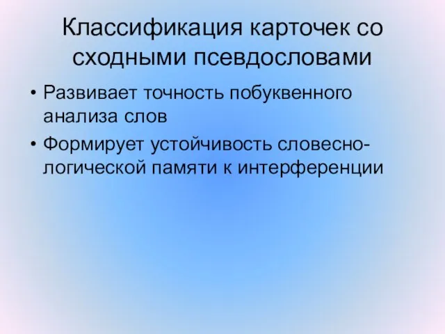 Классификация карточек со сходными псевдословами Развивает точность побуквенного анализа слов Формирует устойчивость словесно-логической памяти к интерференции