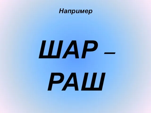 Например ШАР – РАШ