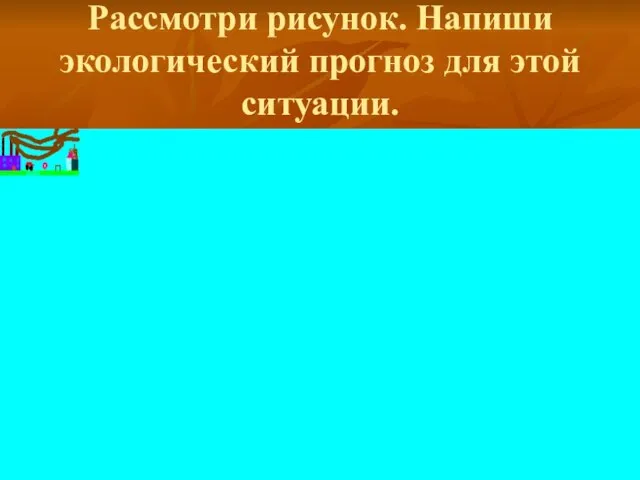 Рассмотри рисунок. Напиши экологический прогноз для этой ситуации.