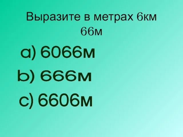 Выразите в метрах 6км 66м a) 6066м b) 666м c) 6606м