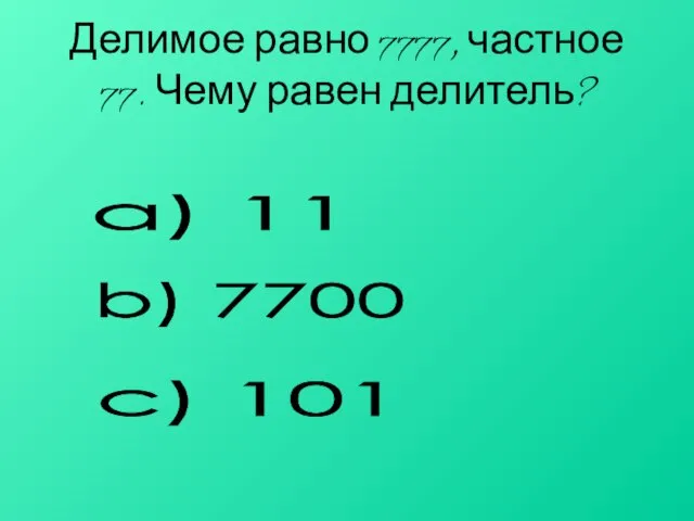 Делимое равно 7777, частное 77. Чему равен делитель? a) 11 b) 7700 c) 101