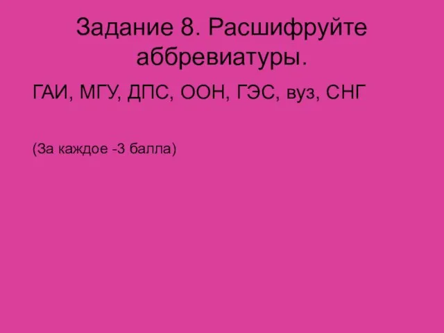 Задание 8. Расшифруйте аббревиатуры. ГАИ, МГУ, ДПС, ООН, ГЭС, вуз, СНГ (За каждое -3 балла)