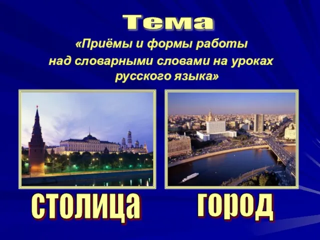 «Приёмы и формы работы над словарными словами на уроках русского языка» столица город Тема