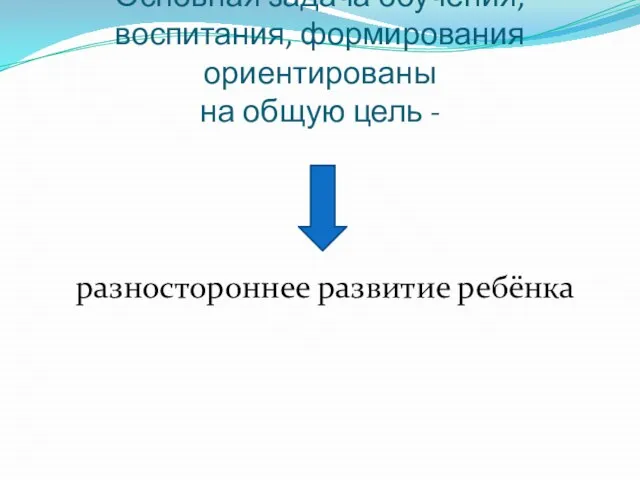 Основная задача обучения, воспитания, формирования ориентированы на общую цель - разностороннее развитие ребёнка