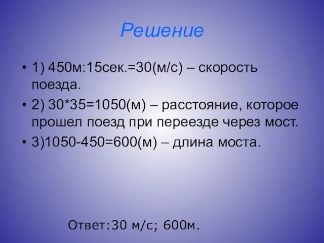 Решение 1) 450м:15сек.=30(м/с) – скорость поезда. 2) 30*35=1050(м) – расстояние, которое прошел