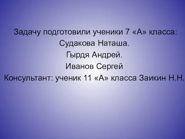 Задачу подготовили ученики 7 «А» класса: Судакова Наташа. Гырдя Андрей. Иванов Сергей