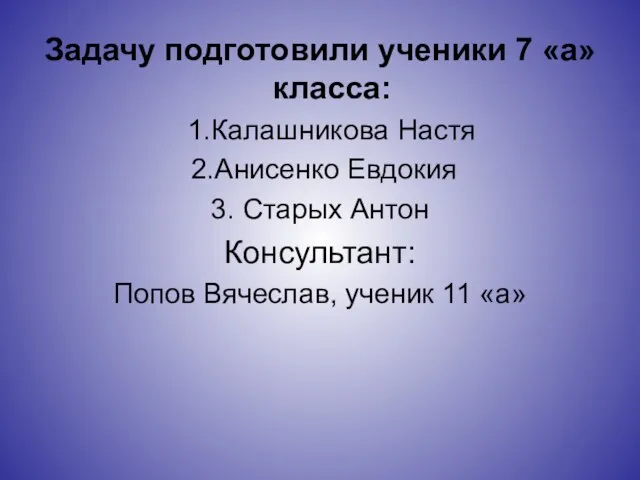 Задачу подготовили ученики 7 «а» класса: 1.Калашникова Настя 2.Анисенко Евдокия 3. Старых