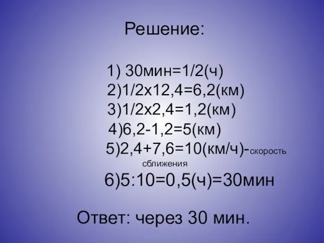 Решение: 1) 30мин=1/2(ч) 2)1/2х12,4=6,2(км) 3)1/2х2,4=1,2(км) 4)6,2-1,2=5(км) 5)2,4+7,6=10(км/ч)-скорость сближения 6)5:10=0,5(ч)=30мин Ответ: через 30 мин.
