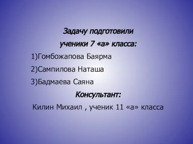 Задачу подготовили ученики 7 «а» класса: 1)Гомбожапова Баярма 2)Сампилова Наташа 3)Бадмаева Саяна