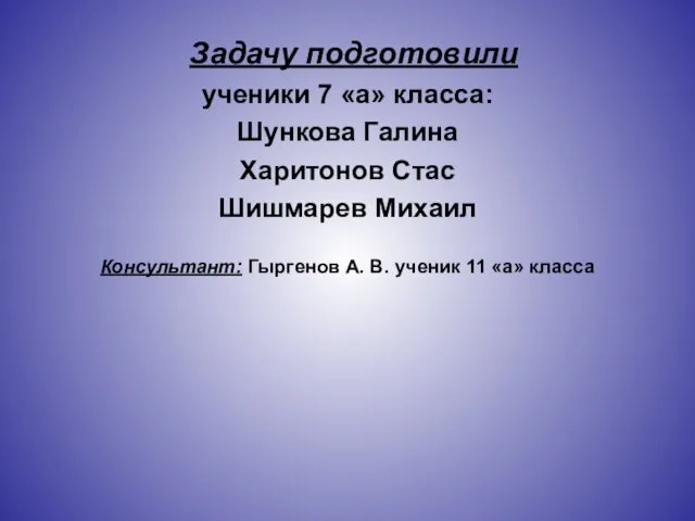 Задачу подготовили ученики 7 «а» класса: Шункова Галина Харитонов Стас Шишмарев Михаил